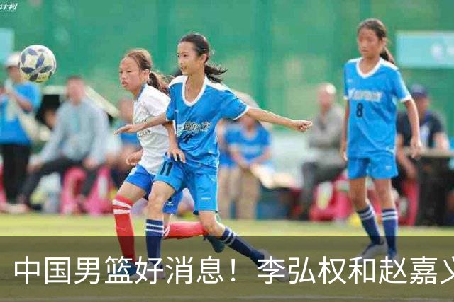 中国男篮好消息！李弘权和赵嘉义可以出战与日本的比赛